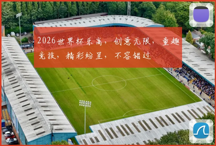 2026世界杯乐高，创意无限，童趣竞技，精彩纷呈，不容错过