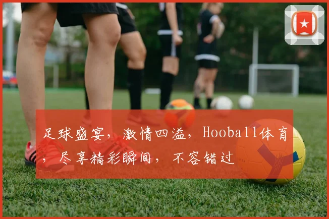 足球盛宴，激情四溢，Hooball体育，尽享精彩瞬间，不容错过