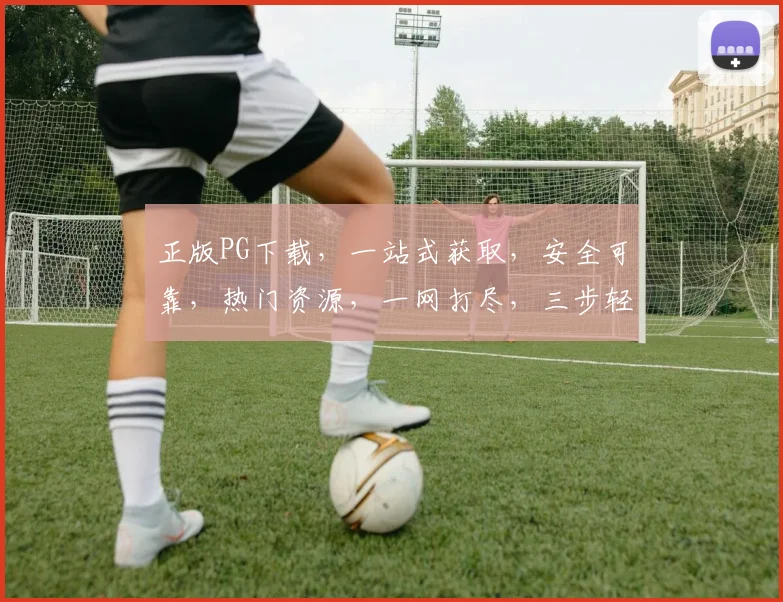 正版PG下载，一站式获取，安全可靠，热门资源，一网打尽，三步轻松获取，必备神器
