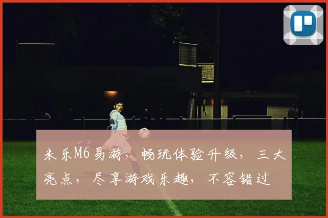 米乐M6易游，畅玩体验升级，三大亮点，尽享游戏乐趣，不容错过