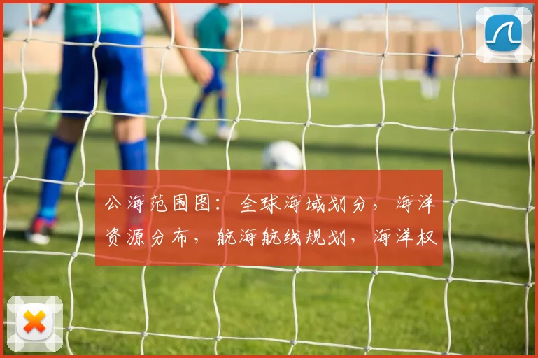 公海范围图：全球海域划分，海洋资源分布，航海航线规划，海洋权益保护，三重视角解读。