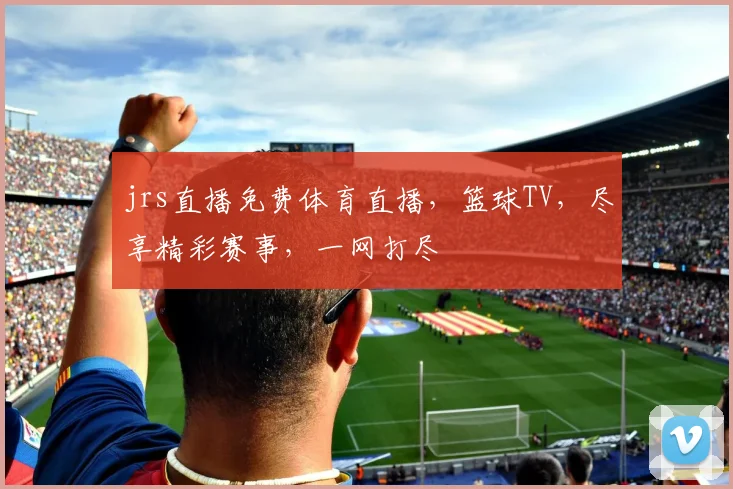 jrs直播免费体育直播，篮球TV，尽享精彩赛事，一网打尽