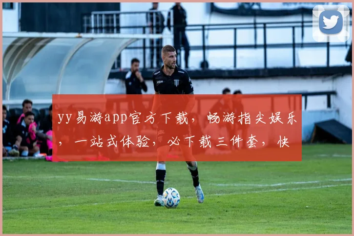yy易游app官方下载，畅游指尖娱乐，一站式体验，必下载三件套，快抢