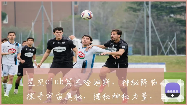 星空club冥王哈迪斯，神秘降临，探寻宇宙奥秘，揭秘神秘力量，三界震动，不容错过