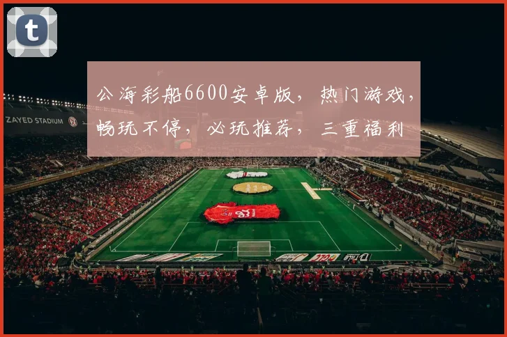 公海彩船6600安卓版，热门游戏，畅玩不停，必玩推荐，三重福利