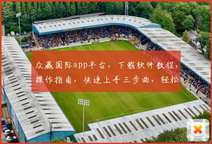 众赢国际app平台，下载软件教程，操作指南，快速上手三步曲，轻松入门