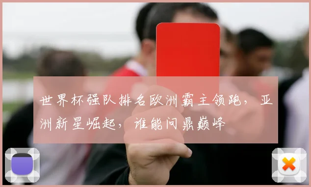 世界杯强队排名欧洲霸主领跑，亚洲新星崛起，谁能问鼎巅峰