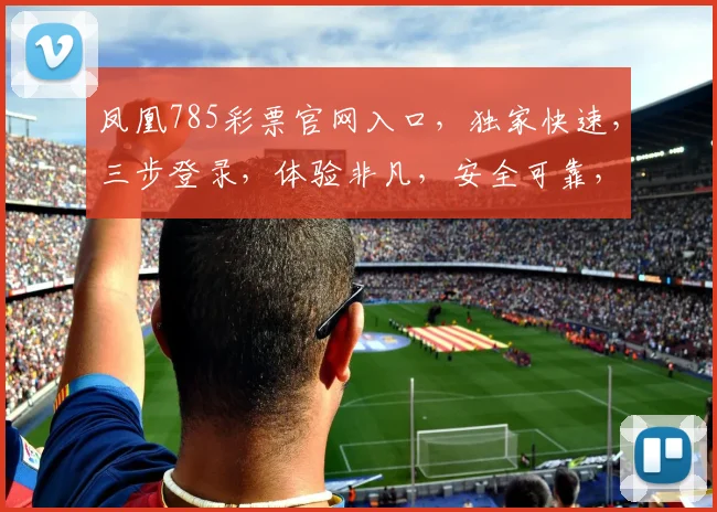 凤凰785彩票官网入口，独家快速，三步登录，体验非凡，安全可靠，玩彩首选