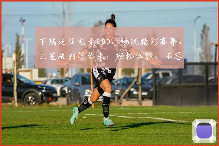 下载泛亚电竞app，畅玩精彩赛事，三重福利等你来，轻松体验，不容错过