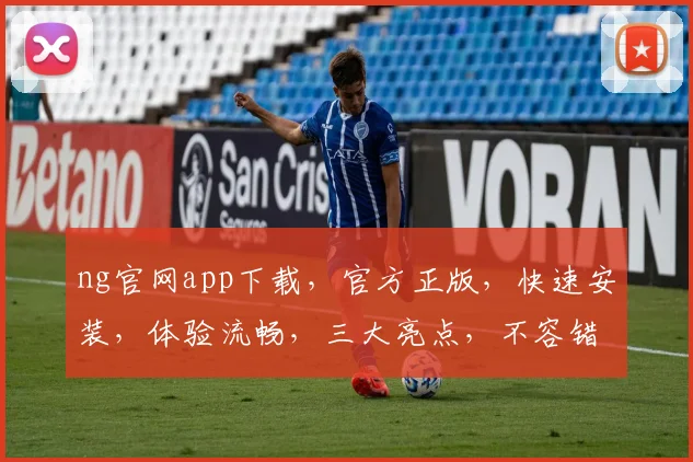 ng官网app下载，官方正版，快速安装，体验流畅，三大亮点，不容错过，