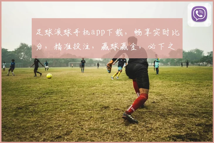足球滚球手机app下载，畅享实时比分，精准投注，赢球赢金，必下之选