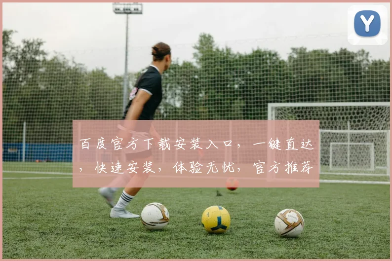 百度官方下载安装入口，一键直达，快速安装，体验无忧，官方推荐，必看三步