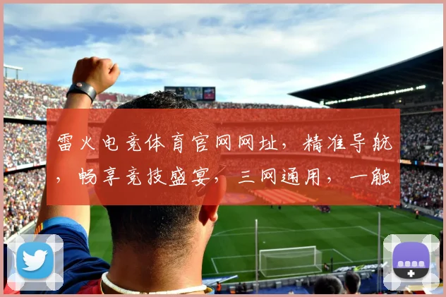 雷火电竞体育官网网址，精准导航，畅享竞技盛宴，三网通用，一触即达，轻松体验