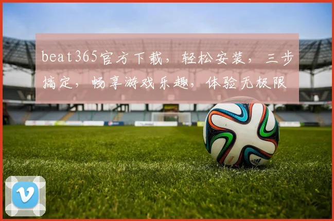 beat365官方下载，轻松安装，三步搞定，畅享游戏乐趣，体验无极限，快来下载吧