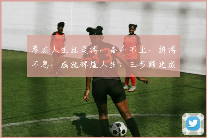 尊龙人生就是搏，奋斗不止，拼搏不息，成就辉煌人生，三步跨进成功殿堂。