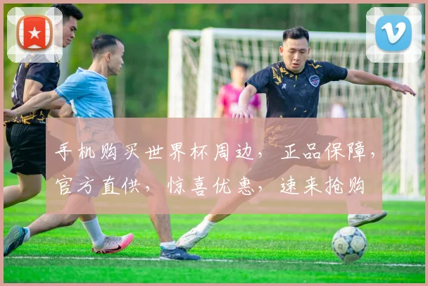 手机购买世界杯周边，正品保障，官方直供，惊喜优惠，速来抢购